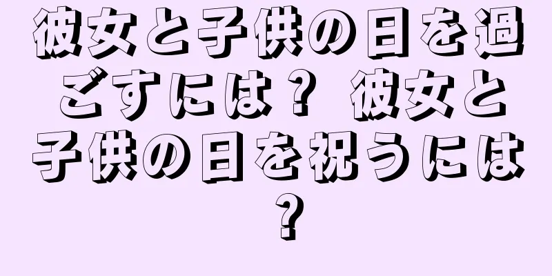 彼女と子供の日を過ごすには？ 彼女と子供の日を祝うには？