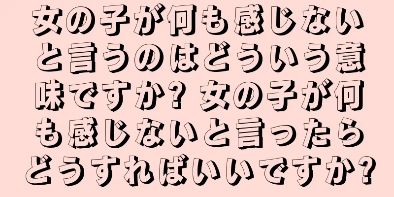 女の子が何も感じないと言うのはどういう意味ですか? 女の子が何も感じないと言ったらどうすればいいですか?