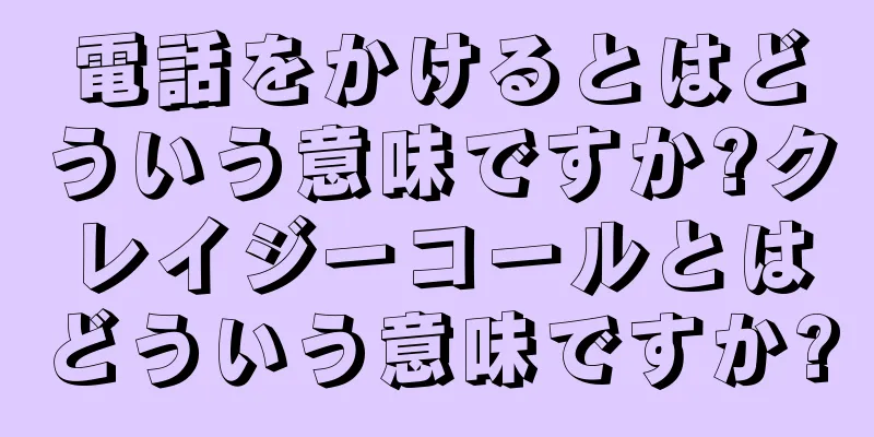 電話をかけるとはどういう意味ですか?クレイジーコールとはどういう意味ですか?
