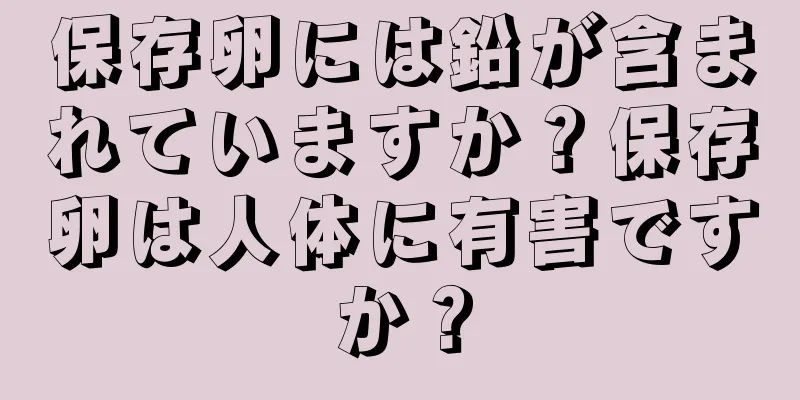 保存卵には鉛が含まれていますか？保存卵は人体に有害ですか？