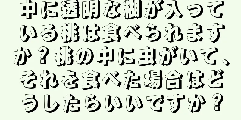 中に透明な糊が入っている桃は食べられますか？桃の中に虫がいて、それを食べた場合はどうしたらいいですか？