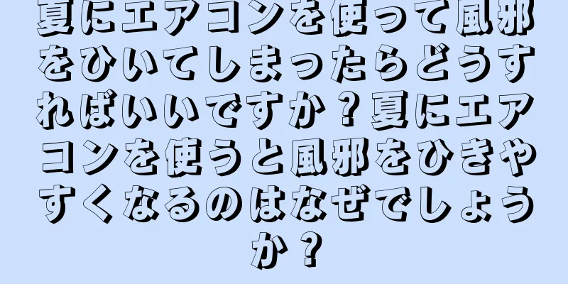 夏にエアコンを使って風邪をひいてしまったらどうすればいいですか？夏にエアコンを使うと風邪をひきやすくなるのはなぜでしょうか？