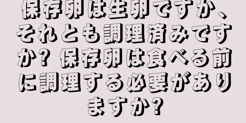 保存卵は生卵ですか、それとも調理済みですか? 保存卵は食べる前に調理する必要がありますか?