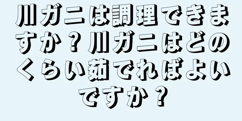 川ガニは調理できますか？川ガニはどのくらい茹でればよいですか？