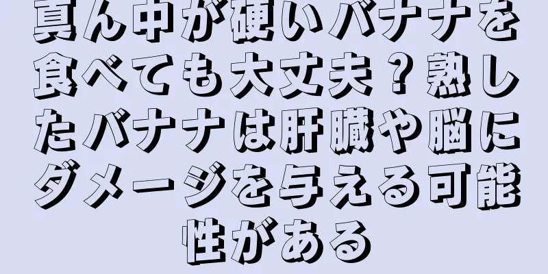 真ん中が硬いバナナを食べても大丈夫？熟したバナナは肝臓や脳にダメージを与える可能性がある
