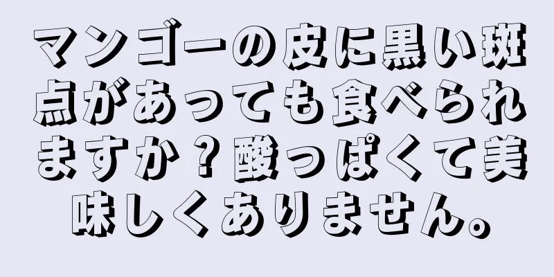 マンゴーの皮に黒い斑点があっても食べられますか？酸っぱくて美味しくありません。