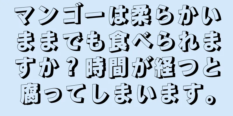 マンゴーは柔らかいままでも食べられますか？時間が経つと腐ってしまいます。