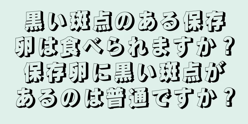 黒い斑点のある保存卵は食べられますか？保存卵に黒い斑点があるのは普通ですか？