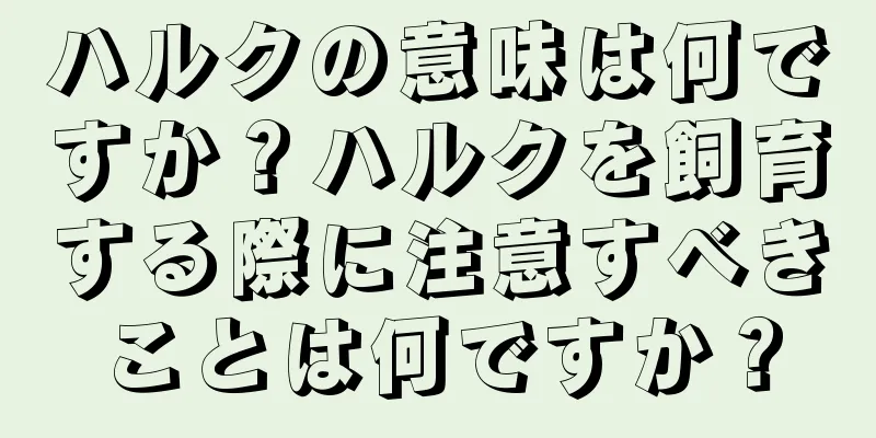 ハルクの意味は何ですか？ハルクを飼育する際に注意すべきことは何ですか？