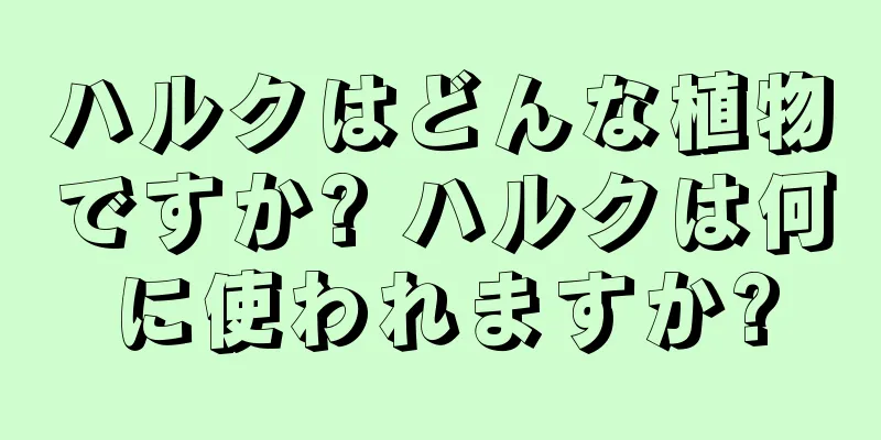 ハルクはどんな植物ですか? ハルクは何に使われますか?