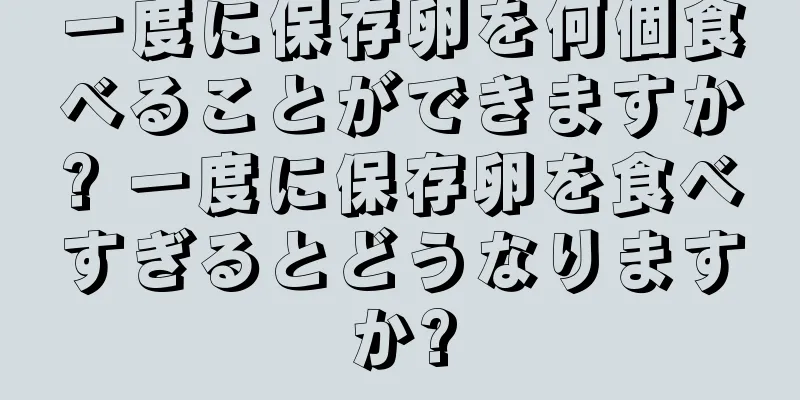 一度に保存卵を何個食べることができますか? 一度に保存卵を食べすぎるとどうなりますか?