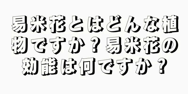 易米花とはどんな植物ですか？易米花の効能は何ですか？