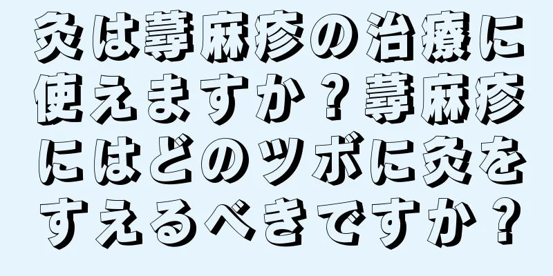 灸は蕁麻疹の治療に使えますか？蕁麻疹にはどのツボに灸をすえるべきですか？