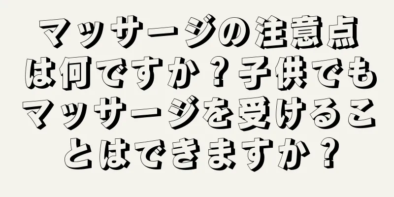 マッサージの注意点は何ですか？子供でもマッサージを受けることはできますか？