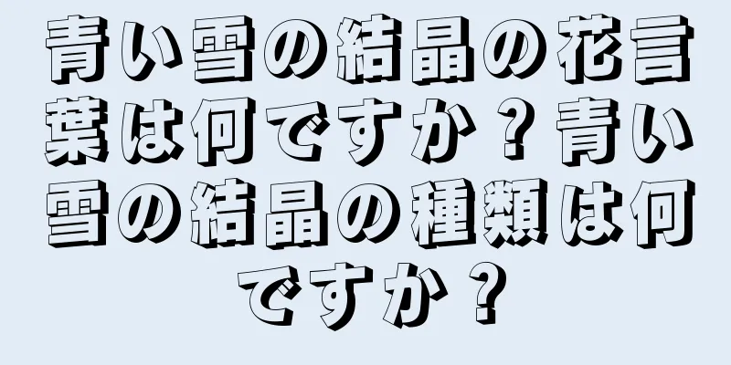 青い雪の結晶の花言葉は何ですか？青い雪の結晶の種類は何ですか？