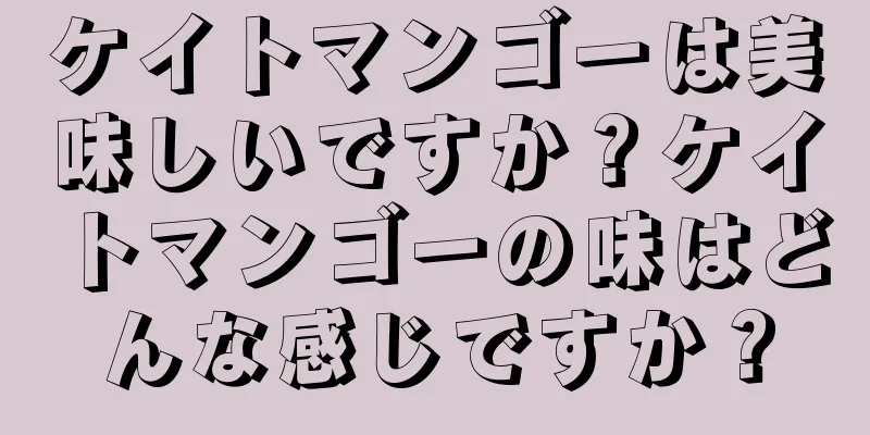 ケイトマンゴーは美味しいですか？ケイトマンゴーの味はどんな感じですか？