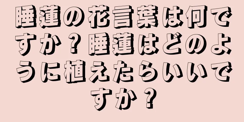 睡蓮の花言葉は何ですか？睡蓮はどのように植えたらいいですか？
