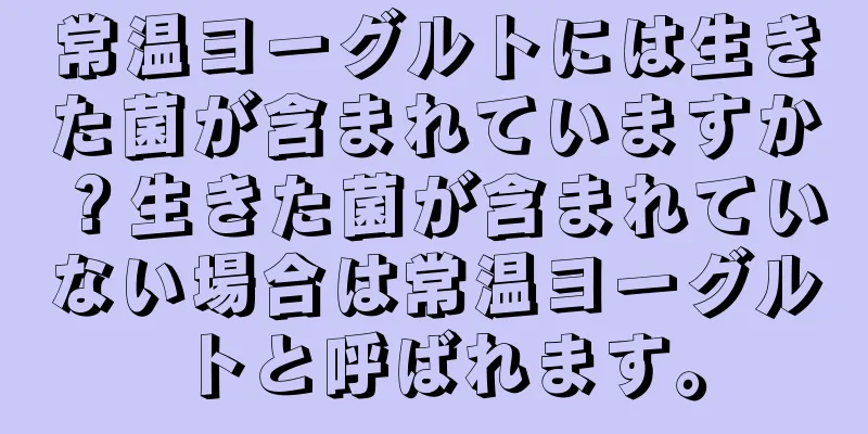 常温ヨーグルトには生きた菌が含まれていますか？生きた菌が含まれていない場合は常温ヨーグルトと呼ばれます。