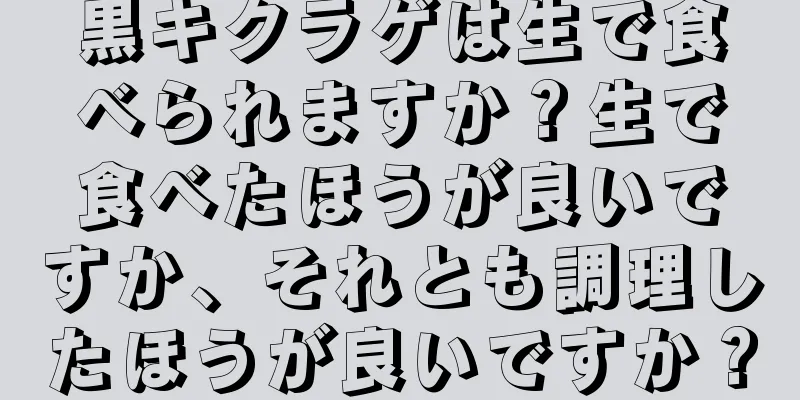 黒キクラゲは生で食べられますか？生で食べたほうが良いですか、それとも調理したほうが良いですか？