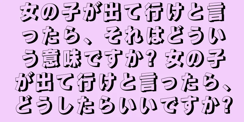 女の子が出て行けと言ったら、それはどういう意味ですか? 女の子が出て行けと言ったら、どうしたらいいですか?