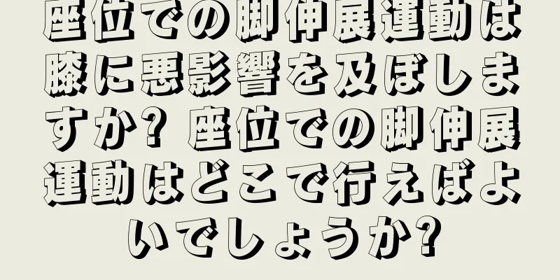 座位での脚伸展運動は膝に悪影響を及ぼしますか? 座位での脚伸展運動はどこで行えばよいでしょうか?