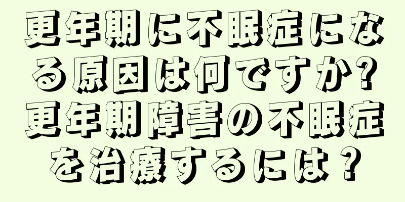 更年期に不眠症になる原因は何ですか?更年期障害の不眠症を治療するには？
