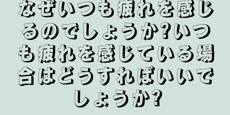 なぜいつも疲れを感じるのでしょうか?いつも疲れを感じている場合はどうすればいいでしょうか?