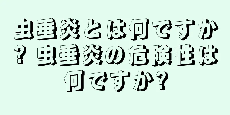 虫垂炎とは何ですか? 虫垂炎の危険性は何ですか?