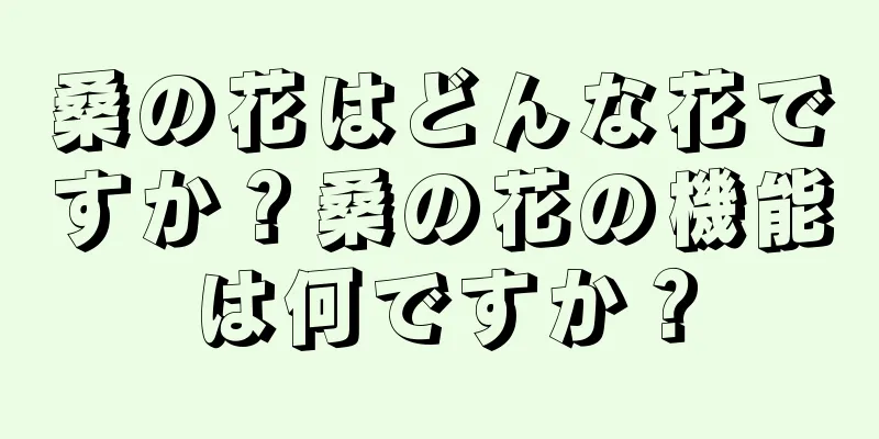 桑の花はどんな花ですか？桑の花の機能は何ですか？