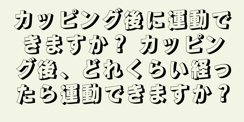 カッピング後に運動できますか？ カッピング後、どれくらい経ったら運動できますか？