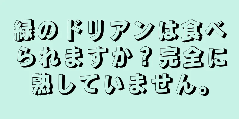 緑のドリアンは食べられますか？完全に熟していません。