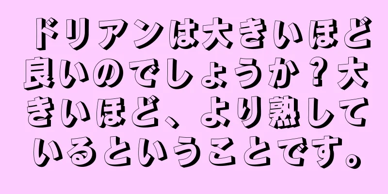 ドリアンは大きいほど良いのでしょうか？大きいほど、より熟しているということです。