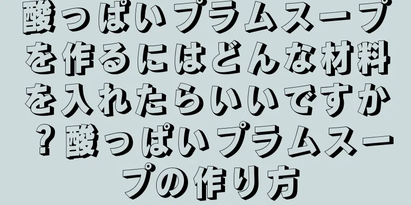 酸っぱいプラムスープを作るにはどんな材料を入れたらいいですか？酸っぱいプラムスープの作り方