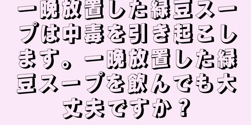 一晩放置した緑豆スープは中毒を引き起こします。一晩放置した緑豆スープを飲んでも大丈夫ですか？