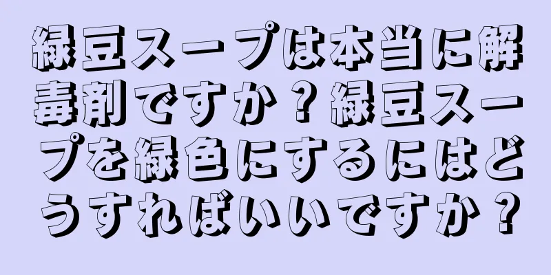 緑豆スープは本当に解毒剤ですか？緑豆スープを緑色にするにはどうすればいいですか？