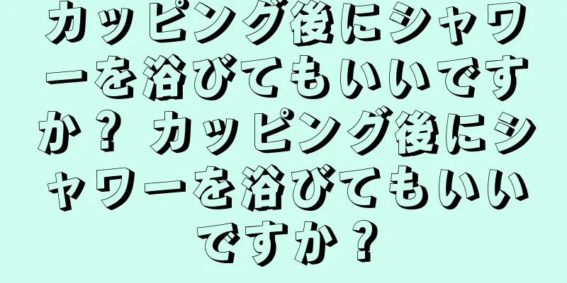 カッピング後にシャワーを浴びてもいいですか？ カッピング後にシャワーを浴びてもいいですか？