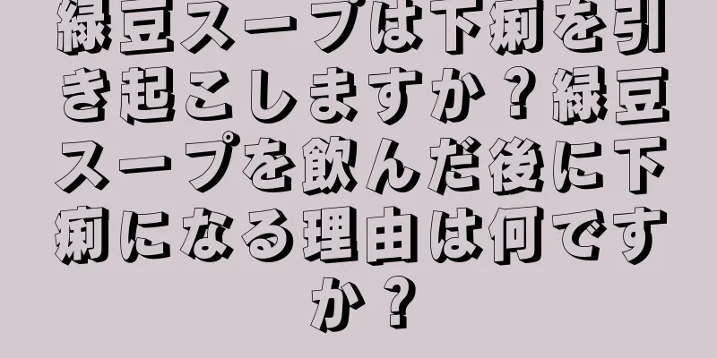 緑豆スープは下痢を引き起こしますか？緑豆スープを飲んだ後に下痢になる理由は何ですか？