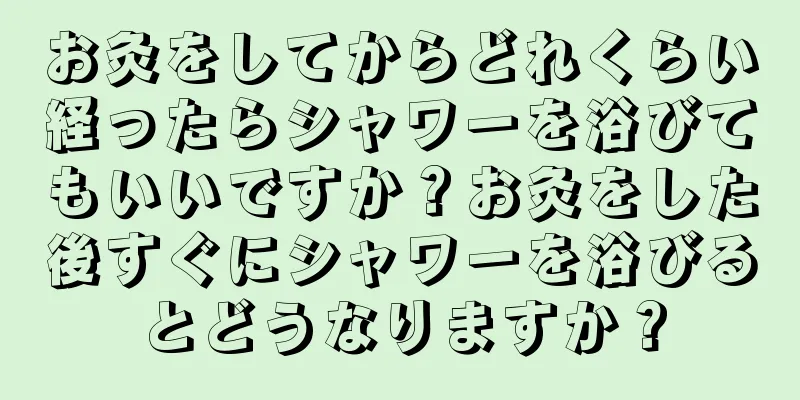 お灸をしてからどれくらい経ったらシャワーを浴びてもいいですか？お灸をした後すぐにシャワーを浴びるとどうなりますか？
