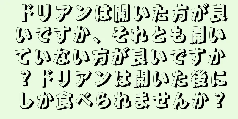 ドリアンは開いた方が良いですか、それとも開いていない方が良いですか？ドリアンは開いた後にしか食べられませんか？