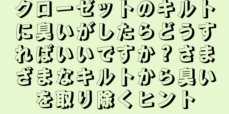 クローゼットのキルトに臭いがしたらどうすればいいですか？さまざまなキルトから臭いを取り除くヒント