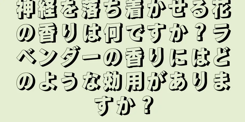 神経を落ち着かせる花の香りは何ですか？ラベンダーの香りにはどのような効用がありますか？