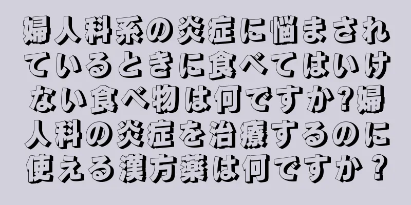 婦人科系の炎症に悩まされているときに食べてはいけない食べ物は何ですか?婦人科の炎症を治療するのに使える漢方薬は何ですか？