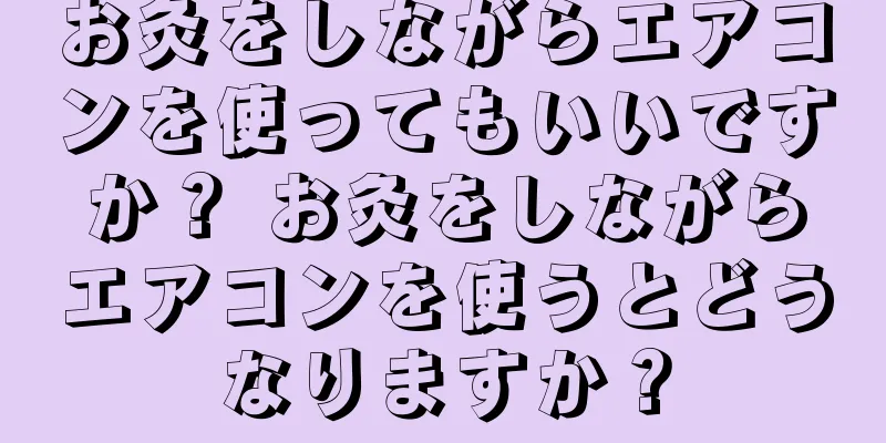 お灸をしながらエアコンを使ってもいいですか？ お灸をしながらエアコンを使うとどうなりますか？
