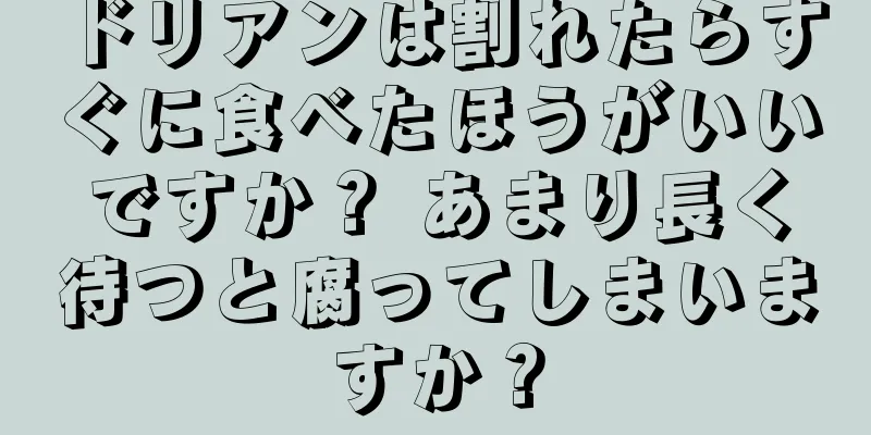ドリアンは割れたらすぐに食べたほうがいいですか？ あまり長く待つと腐ってしまいますか？