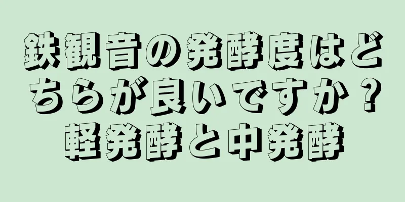 鉄観音の発酵度はどちらが良いですか？軽発酵と中発酵
