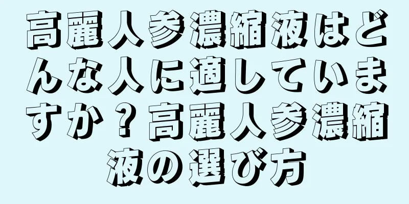 高麗人参濃縮液はどんな人に適していますか？高麗人参濃縮液の選び方