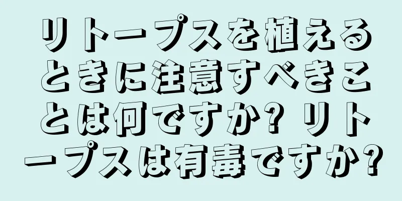 リトープスを植えるときに注意すべきことは何ですか? リトープスは有毒ですか?