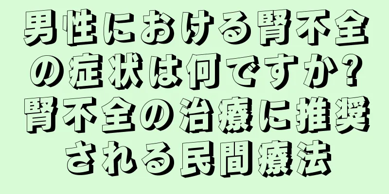 男性における腎不全の症状は何ですか?腎不全の治療に推奨される民間療法