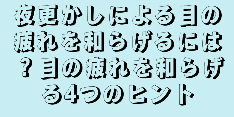 夜更かしによる目の疲れを和らげるには？目の疲れを和らげる4つのヒント