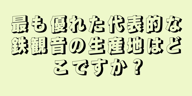 最も優れた代表的な鉄観音の生産地はどこですか？